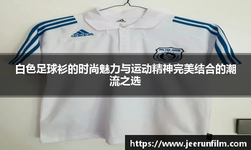 白色足球衫的时尚魅力与运动精神完美结合的潮流之选